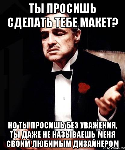 ты просишь сделать тебе макет? но ты просишь без уважения, ты даже не называешь меня своим любимым дизайнером, Мем ты делаешь это без уважения