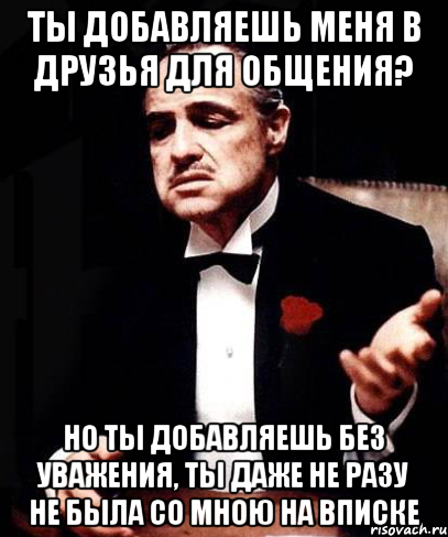 ты добавляешь меня в друзья для общения? но ты добавляешь без уважения, ты даже не разу не была со мною на вписке, Мем ты делаешь это без уважения