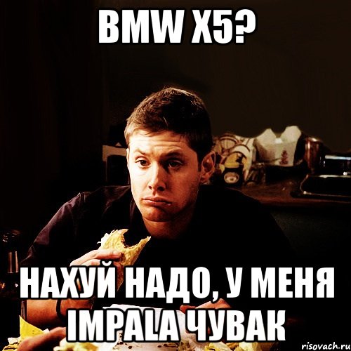 bmw x5? нахуй надо, у меня impala чувак