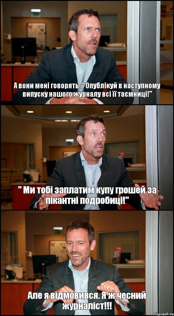 А вони мені говорять :" Опублікуй в наступному випуску нашого журналу всі її таємниці!" " Ми тобі заплатим купу грошей за пікантні подробиці!" Але я відмовився. Я ж чесний журналіст!!!, Комикс Доктор Хаус