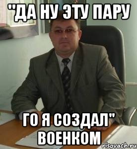 "да ну эту пару го я создал" военком