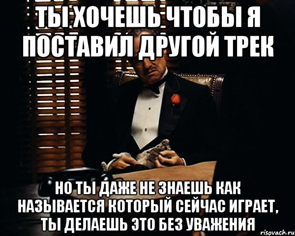 ты хочешь чтобы я поставил другой трек но ты даже не знаешь как называется который сейчас играет, ты делаешь это без уважения, Мем Дон Вито Корлеоне