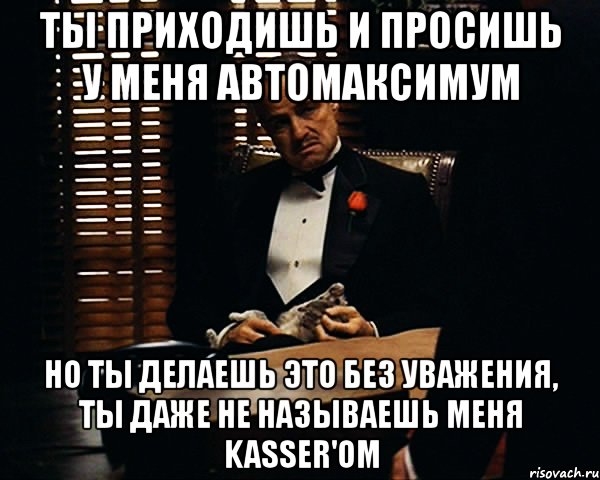 ты приходишь и просишь у меня автомаксимум но ты делаешь это без уважения, ты даже не называешь меня kasser'ом, Мем Дон Вито Корлеоне