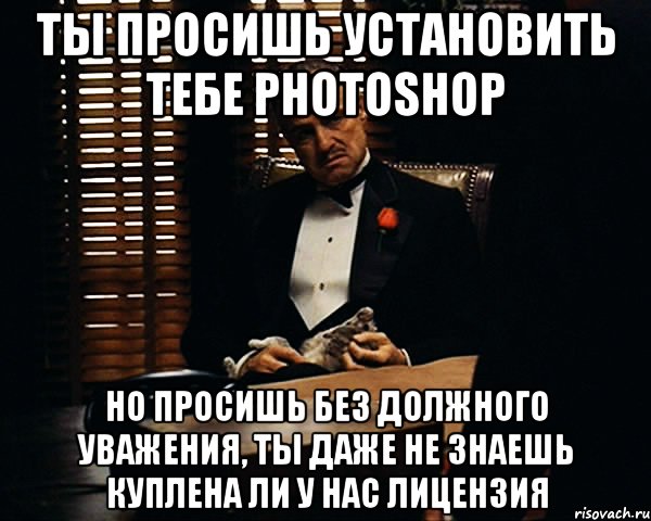 ты просишь установить тебе photoshop но просишь без должного уважения, ты даже не знаешь куплена ли у нас лицензия