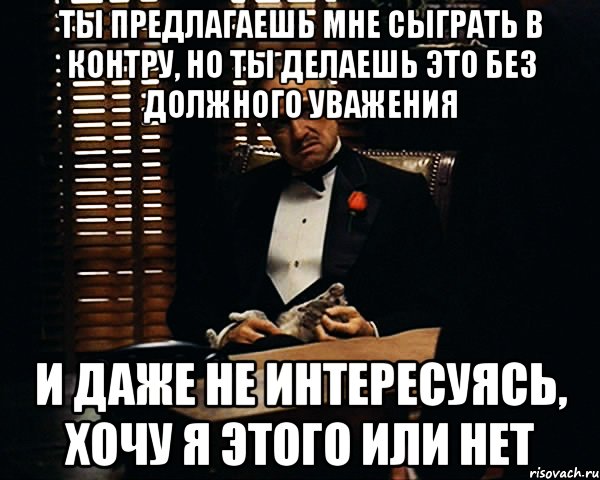 ты предлагаешь мне сыграть в контру, но ты делаешь это без должного уважения и даже не интересуясь, хочу я этого или нет, Мем Дон Вито Корлеоне