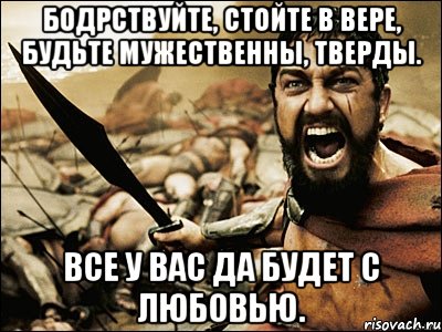 бодрствуйте, стойте в вере, будьте мужественны, тверды. все у вас да будет с любовью.