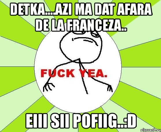 detka....azi ma dat afara de la franceza.. eiii sii pofiig..:d, Мем фак е