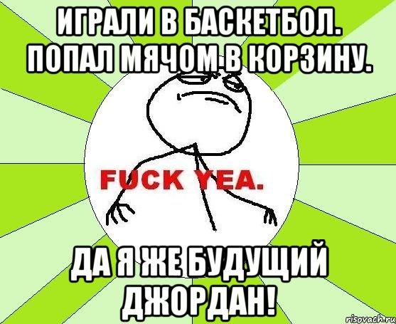 играли в баскетбол. попал мячом в корзину. да я же будущий джордан!, Мем фак е