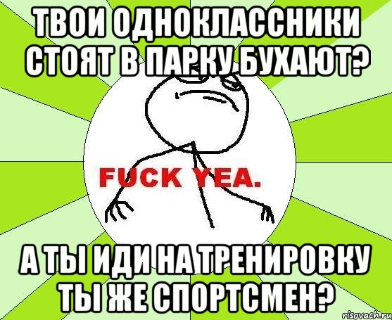 твои одноклассники стоят в парку бухают? а ты иди на тренировку ты же спортсмен?, Мем фак е