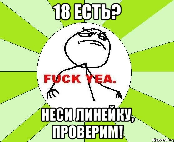 18 есть? неси линейку, проверим!, Мем фак е