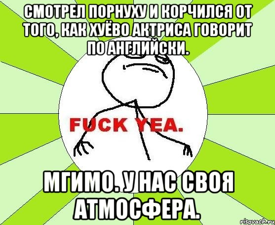 смотрел порнуху и корчился от того, как хуёво актриса говорит по английски. мгимо. у нас своя атмосфера., Мем фак е