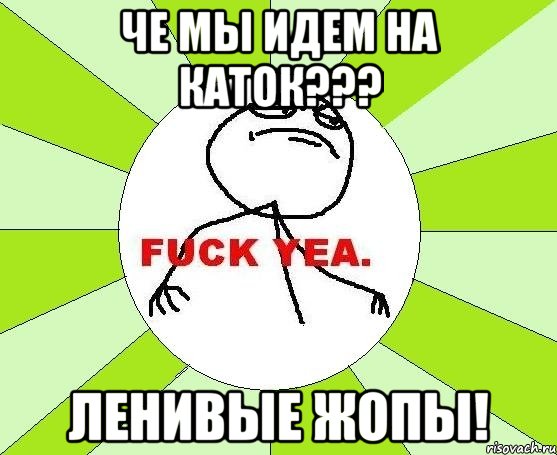 че мы идем на каток??? ленивые жопы!, Мем фак е