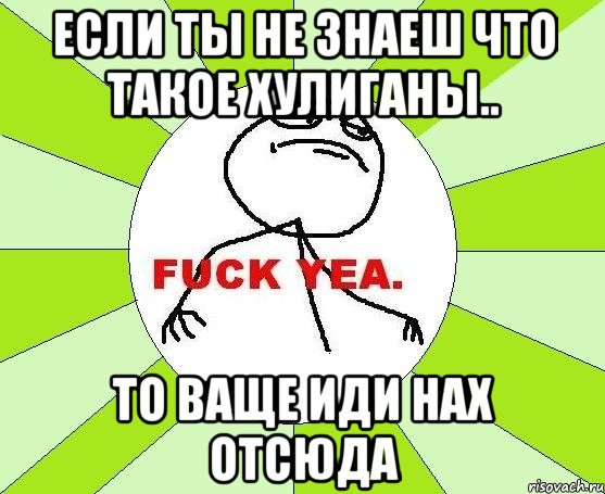 если ты не знаеш что такое хулиганы.. то ваще иди нах отсюда, Мем фак е