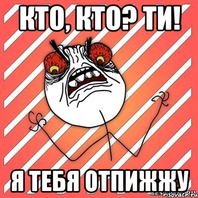 кто, кто? ти! я тебя отпижжу