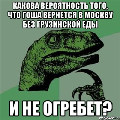 какова вероятность того, что гоша вернется в москву без грузинской еды и не огребет?, Мем Филосораптор