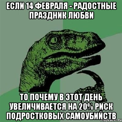 если 14 февраля - радостные праздник любви то почему в этот день увеличивается на 20% риск подростковых самоубийств, Мем Филосораптор