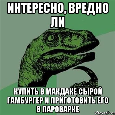 интересно, вредно ли купить в макдаке сырой гамбургер и приготовить его в пароварке, Мем Филосораптор