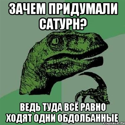 зачем придумали сатурн? ведь туда всё равно ходят одни обдолбанные, Мем Филосораптор