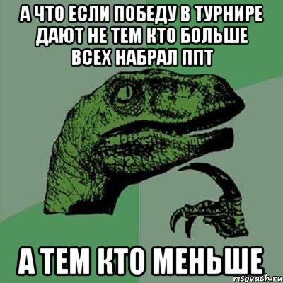 а что если победу в турнире дают не тем кто больше всех набрал ппт а тем кто меньше, Мем Филосораптор