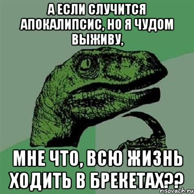 а если случится апокалипсис, но я чудом выживу, мне что, всю жизнь ходить в брекетах??, Мем Филосораптор