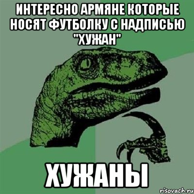 интересно армяне которые носят футболку с надписью ''хужан'' хужаны, Мем Филосораптор