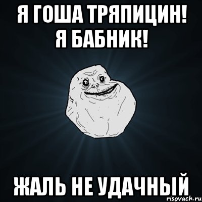 я гоша тряпицин! я бабник! жаль не удачный, Мем Forever Alone