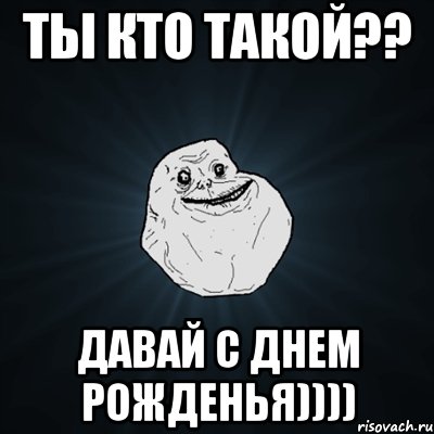 ты кто такой?? давай с днем рожденья)))), Мем Forever Alone