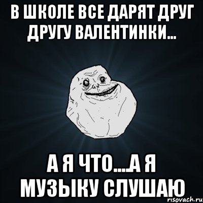 в школе все дарят друг другу валентинки... а я что....а я музыку слушаю, Мем Forever Alone