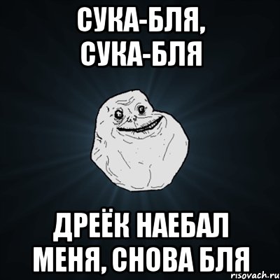 сука-бля, сука-бля дреёк наебал меня, снова бля, Мем Forever Alone