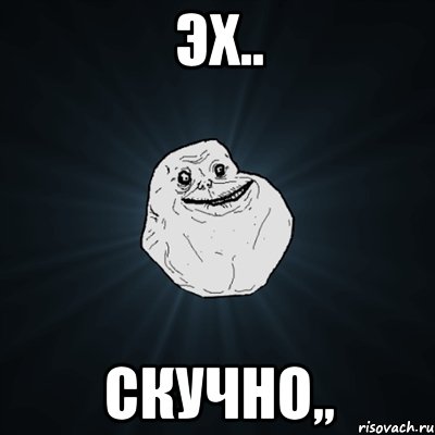 эх.. скучно,,, Мем Forever Alone