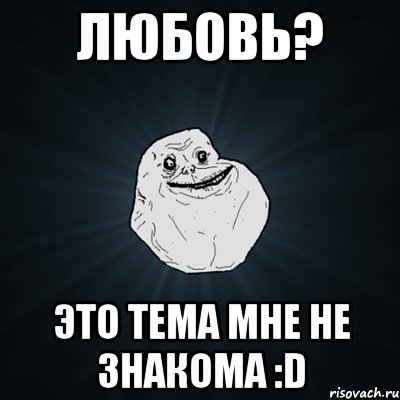 любовь? это тема мне не знакома :d, Мем Forever Alone