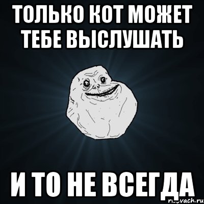 только кот может тебе выслушать и то не всегда, Мем Forever Alone