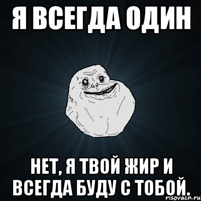 я всегда один нет, я твой жир и всегда буду с тобой., Мем Forever Alone