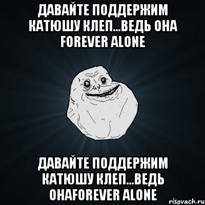 давайте поддержим катюшу клеп...ведь она forever alone давайте поддержим катюшу клеп...ведь онаforever alone, Мем Forever Alone