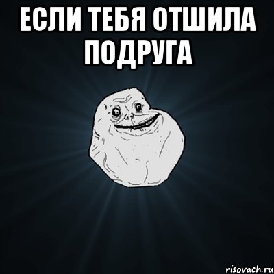 если тебя отшила подруга , Мем Forever Alone