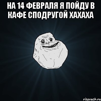 на 14 февраля я пойду в кафе сподругой хахаха , Мем Forever Alone