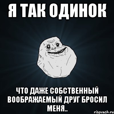 я так одинок что даже собственный воображаемый друг бросил меня.., Мем Forever Alone