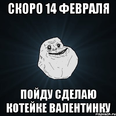 скоро 14 февраля пойду сделаю котейке валентинку, Мем Forever Alone