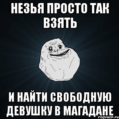 незья просто так взять и найти свободную девушку в магадане, Мем Forever Alone