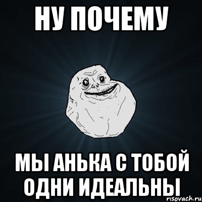 ну почему мы анька с тобой одни идеальны, Мем Forever Alone