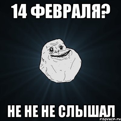 14 февраля? не не не слышал, Мем Forever Alone