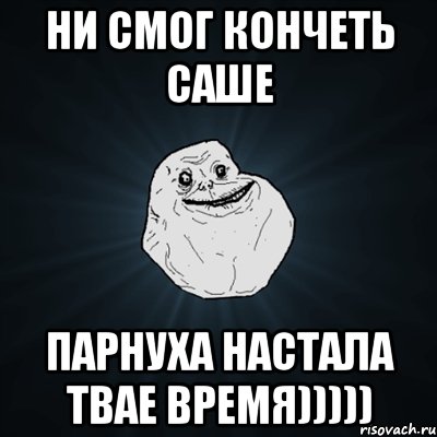 ни смог кончеть саше парнуха настала твае время))))), Мем Forever Alone