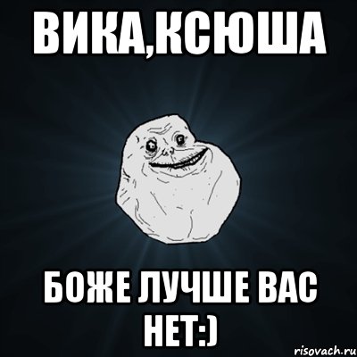 вика,ксюша боже лучше вас нет:), Мем Forever Alone