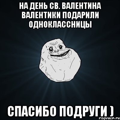 на день св. валентина валентики подарили одноклассницы спасибо подруги ), Мем Forever Alone