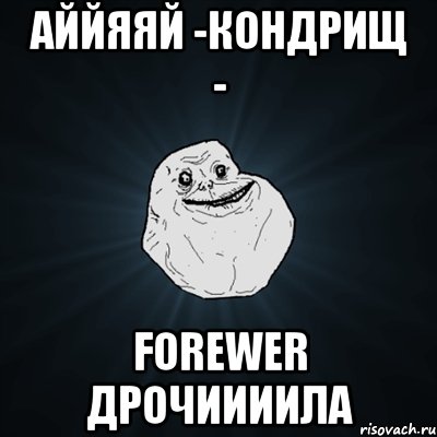 аййяяй -кондрищ - forewer дрочиииила, Мем Forever Alone