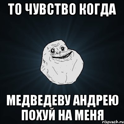 то чувство когда медведеву андрею похуй на меня, Мем Forever Alone