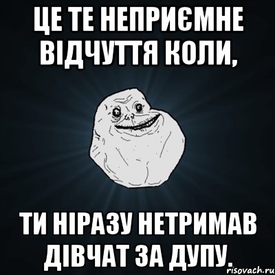 це те неприємне відчуття коли, ти ніразу нетримав дівчат за дупу., Мем Forever Alone