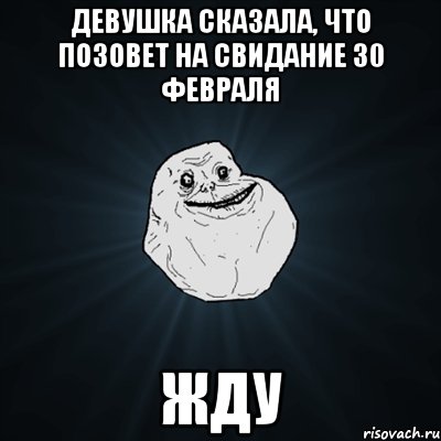 девушка сказала, что позовет на свидание 30 февраля жду, Мем Forever Alone