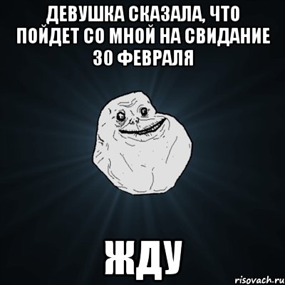 девушка сказала, что пойдет со мной на свидание 30 февраля жду, Мем Forever Alone