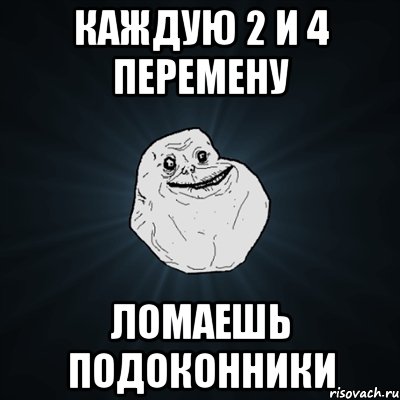 каждую 2 и 4 перемену ломаешь подоконники, Мем Forever Alone